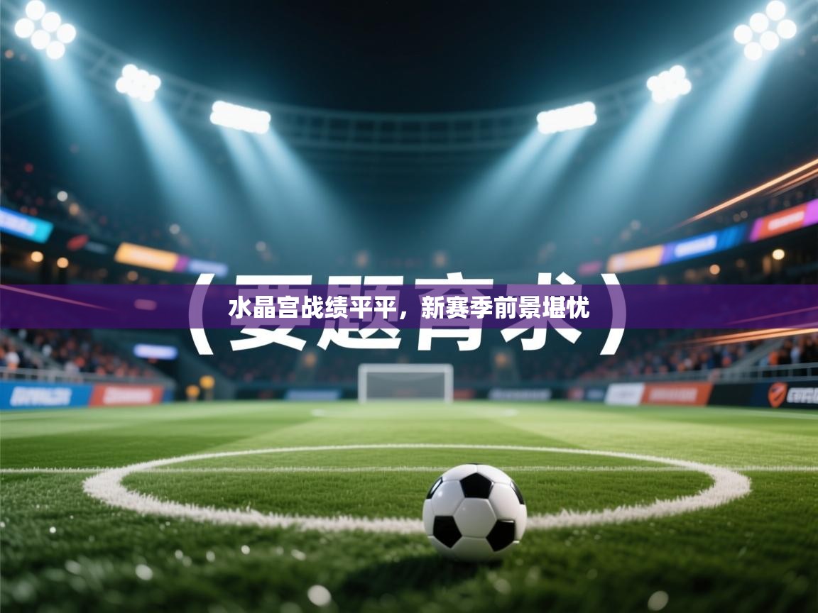 水晶宫战绩平平，新赛季前景堪忧  第1张