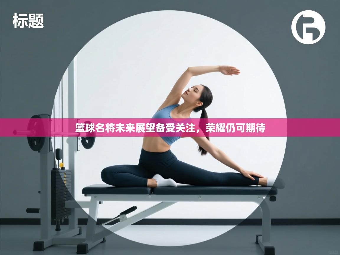 篮球名将未来展望备受关注,荣耀仍可期待 第2张