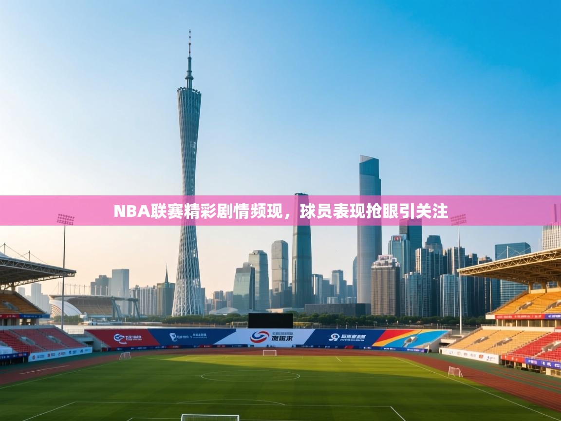 NBA联赛精彩剧情频现,球员表现抢眼引关注 第1张
