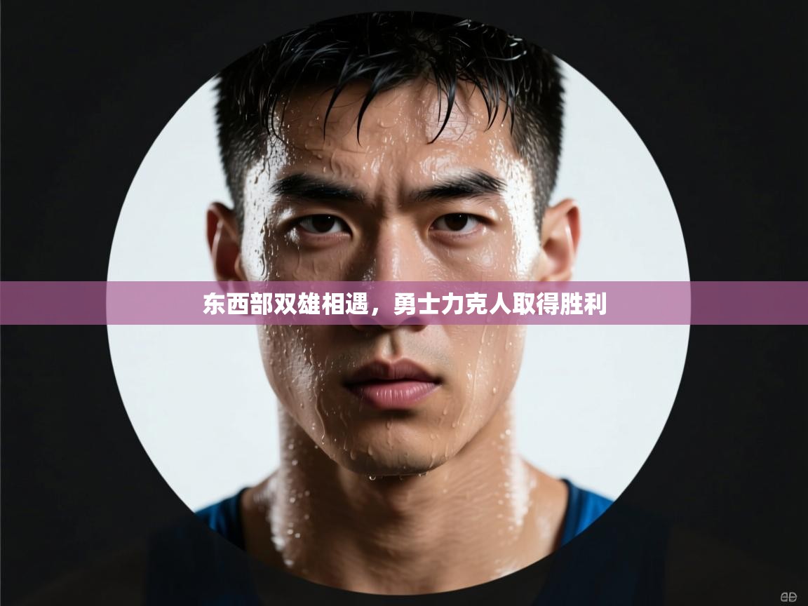 东西部双雄相遇,勇士力克人取得胜利 第1张